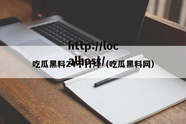 吃瓜黑料24不打烊（吃瓜黑料网）
