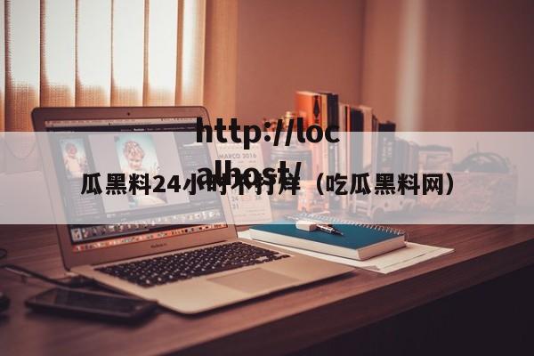 瓜黑料24小时不打烊（吃瓜黑料网）