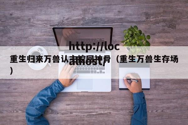 重生归来万兽认主挖回神骨（重生万兽生存场）