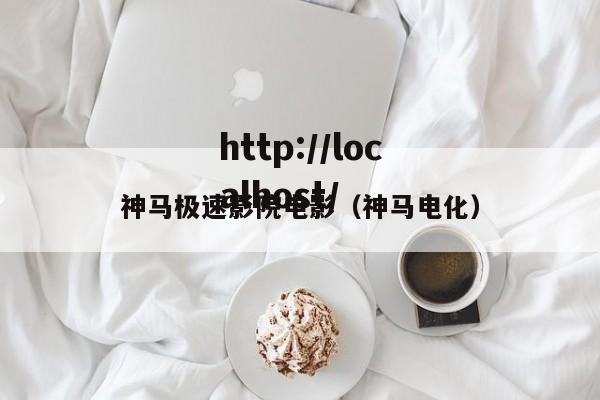 神马极速影院电影（神马电化）