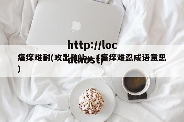 瘙痒难耐(攻出轨)by（瘙痒难忍成语意思）